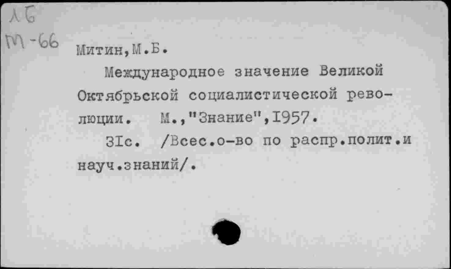 ﻿л С
Митин,М.Б.
Международное значение Великой Октябрьской социалистической революции. М.,”Знание”,1957.
31с. /Всес.о-во по распр.полит.и науч.знаний/.